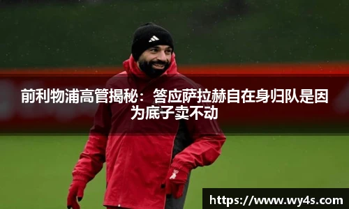 前利物浦高管揭秘：答应萨拉赫自在身归队是因为底子卖不动